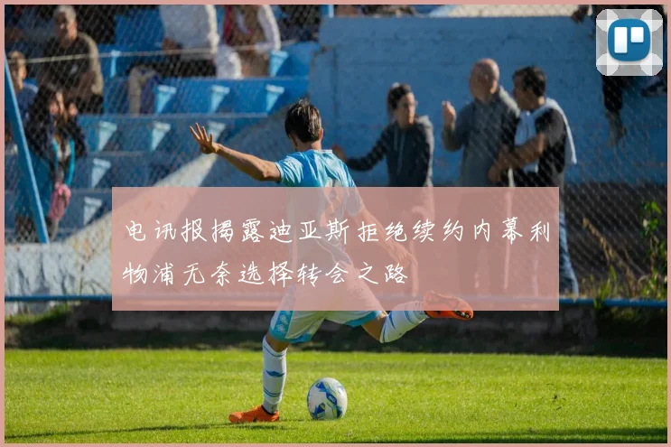 电讯报揭露迪亚斯拒绝续约内幕利物浦无奈选择转会之路