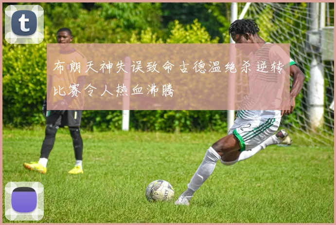 布朗天神失误致命古德温绝杀逆转比赛令人热血沸腾