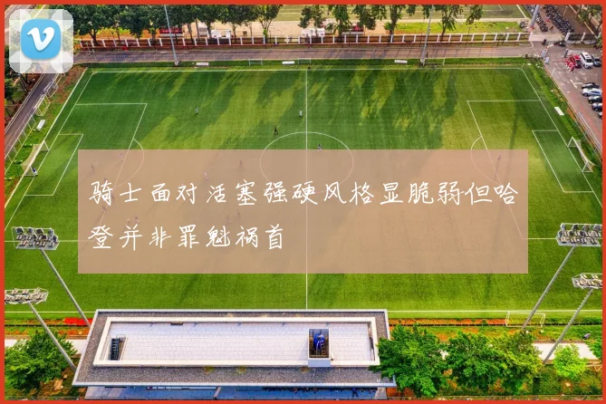 骑士面对活塞强硬风格显脆弱但哈登并非罪魁祸首