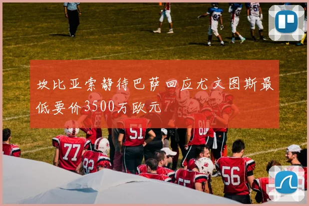 坎比亚索静待巴萨回应尤文图斯最低要价3500万欧元