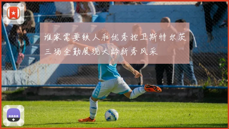 谁家需要铁人和优秀控卫斯特尔茨三场全勤展现大龄新秀风采