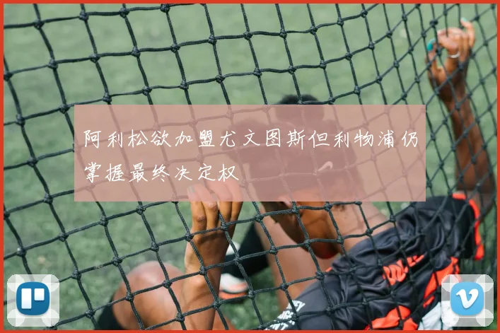 阿利松欲加盟尤文图斯但利物浦仍掌握最终决定权
