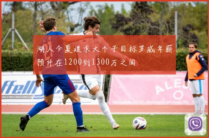 湖人今夏追求大个子目标罗威年薪预计在1200到1300万之间