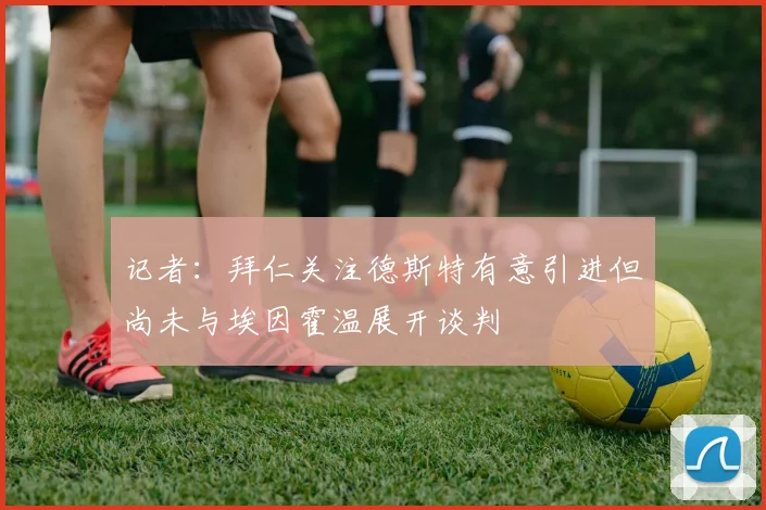 记者：拜仁关注德斯特有意引进但尚未与埃因霍温展开谈判