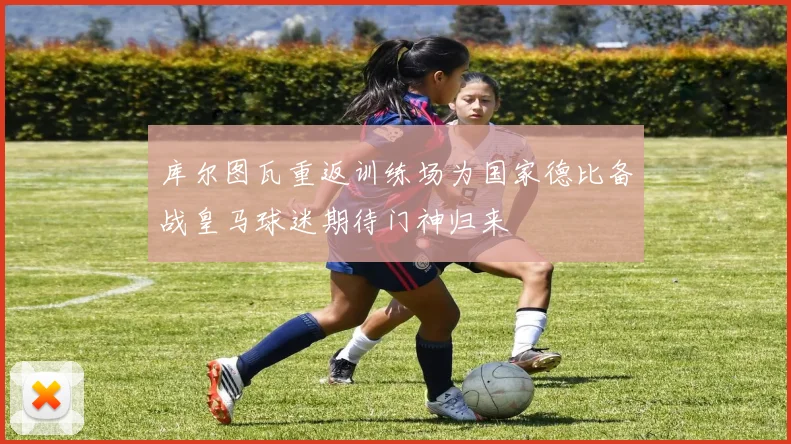 库尔图瓦重返训练场为国家德比备战皇马球迷期待门神归来